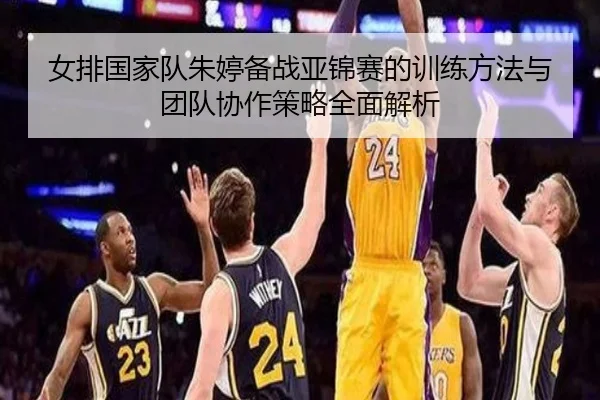 女排国家队朱婷备战亚锦赛的训练方法与团队协作策略全面解析