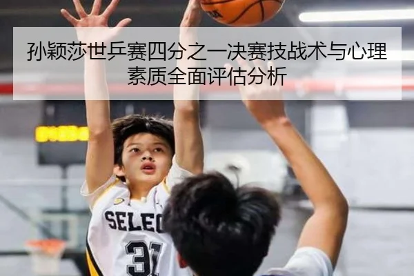 孙颖莎世乒赛四分之一决赛技战术与心理素质全面评估分析